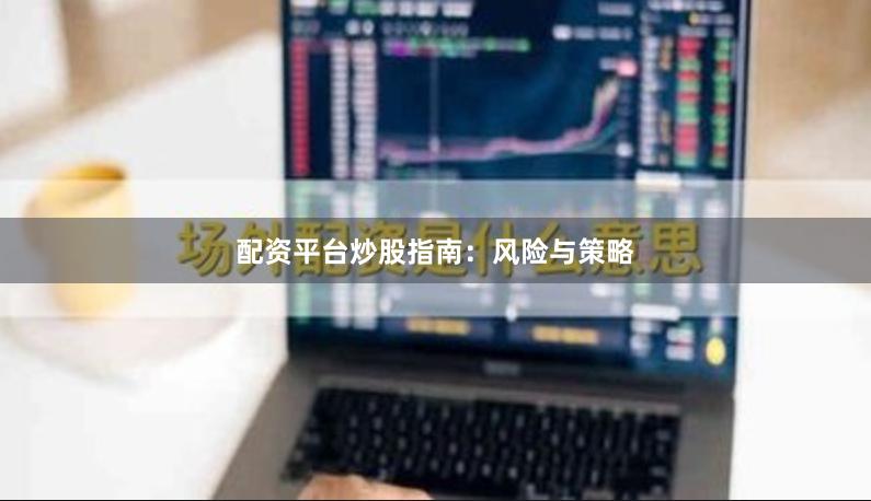 配资平台炒股指南：风险与策略