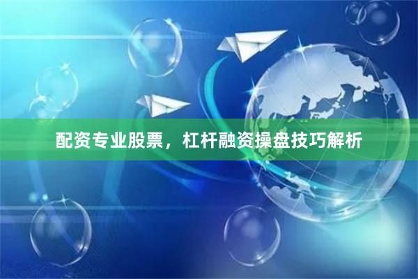 配资专业股票，杠杆融资操盘技巧解析