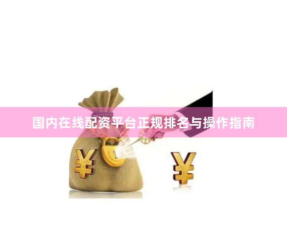 国内在线配资平台正规排名与操作指南