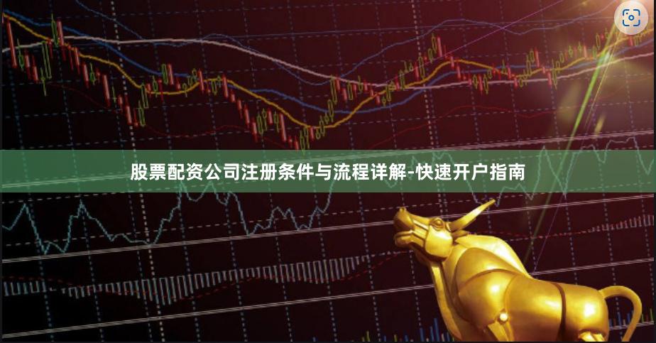 股票配资公司注册条件与流程详解-快速开户指南