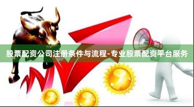 股票配资公司注册条件与流程-专业股票配资平台服务