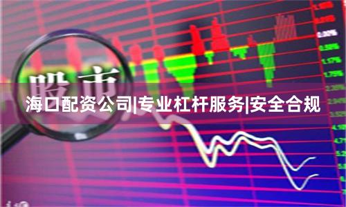 海口配资公司|专业杠杆服务|安全合规