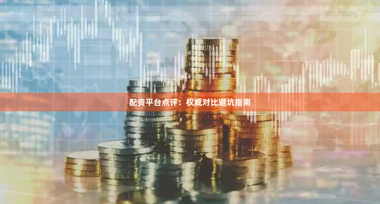 配资平台点评:权威对比避坑指南