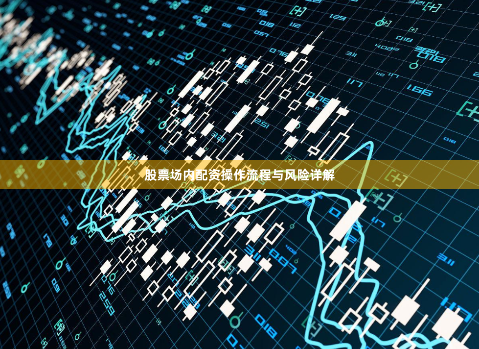 股票场内配资操作流程与风险详解