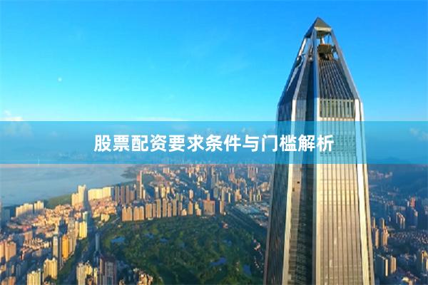 股票配资要求条件与门槛解析