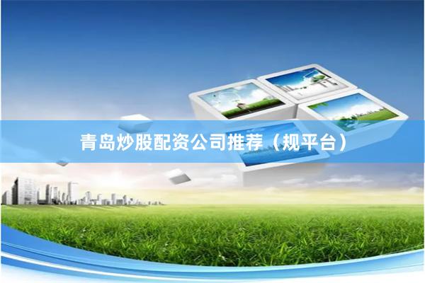 青岛炒股配资公司推荐（规平台）