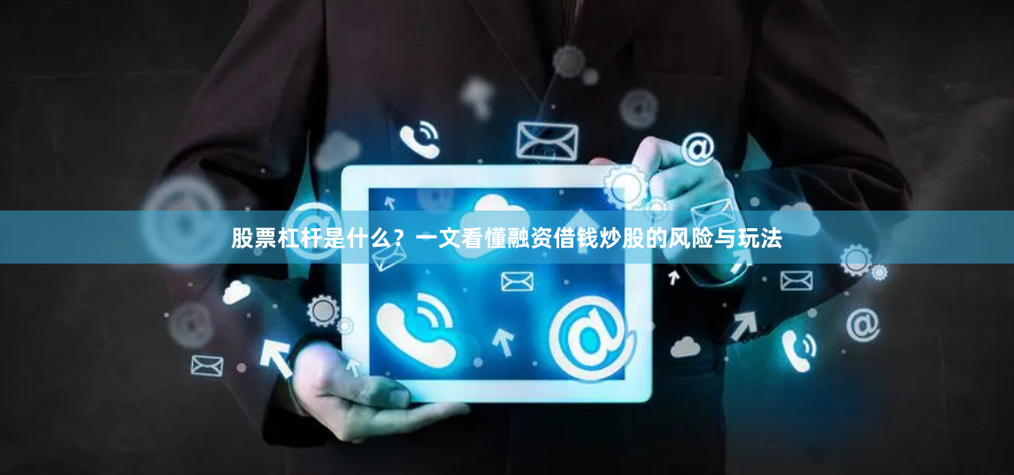 股票杠杆是什么？一文看懂融资借钱炒股的风险与玩法