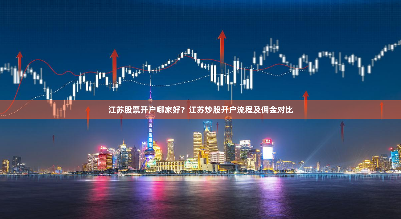 江苏股票开户哪家好？江苏炒股开户流程及佣金对比