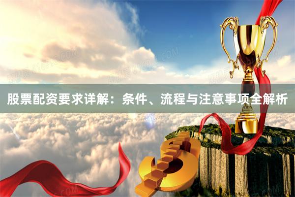 股票配资要求详解：条件、流程与注意事项全解析