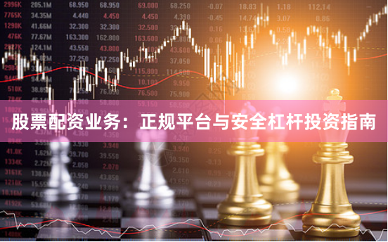 股票配资业务：正规平台与安全杠杆投资指南