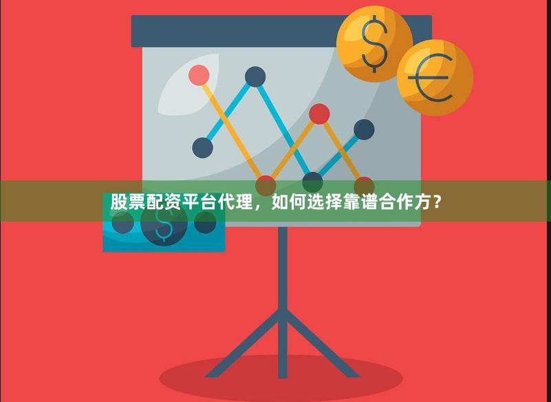 股票配资平台代理，如何选择靠谱合作方？
