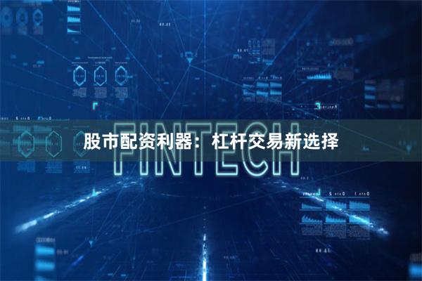 股市配资利器：杠杆交易新选择