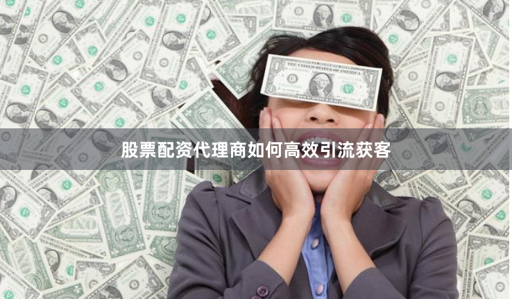 股票配资代理商如何高效引流获客
