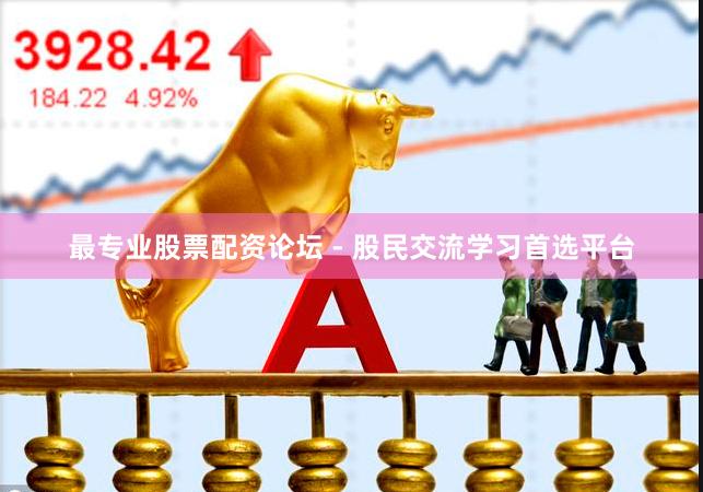 最专业股票配资论坛 - 股民交流学习首选平台