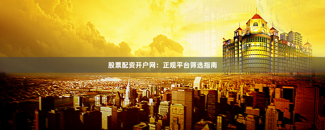股票配资开户网：正规平台筛选指南